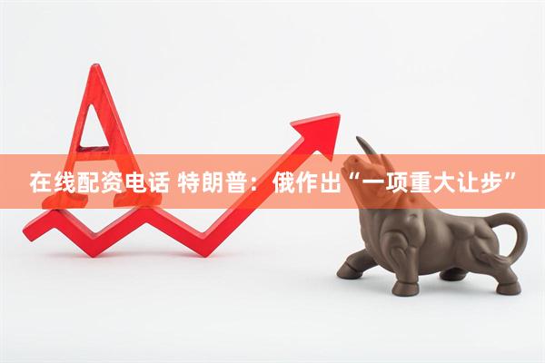 在线配资电话 特朗普：俄作出“一项重大让步”