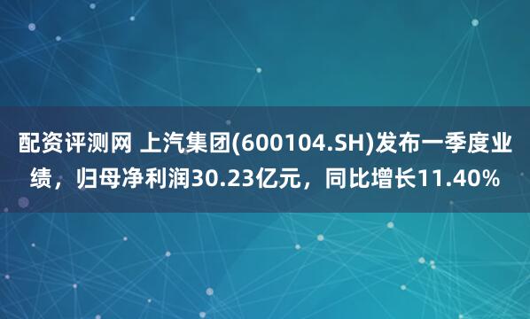 配资评测网 上汽集团(600104.SH)发布一季度业绩，归母净利润30.23亿元，同比增长11.40%