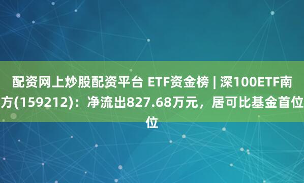 配资网上炒股配资平台 ETF资金榜 | 深100ETF南方(159212)：净流出827.68万元，居可比基金首位