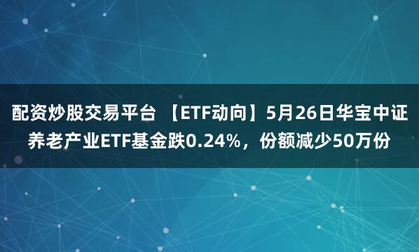 配资炒股交易平台 【ETF动向】5月26日华宝中证养老产业ETF基金跌0.24%，份额减少50万份