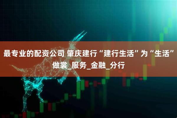 最专业的配资公司 肇庆建行“建行生活”为“生活”做裳_服务_金融_分行