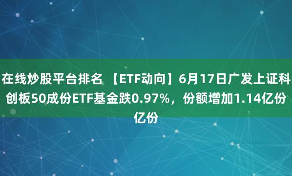 在线炒股平台排名 【ETF动向】6月17日广发上证科创板50成份ETF基金跌0.97%，份额增加1.14亿份