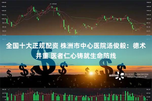 全国十大正规配资 株洲市中心医院汤俊毅：德术并重 医者仁心铸就生命防线