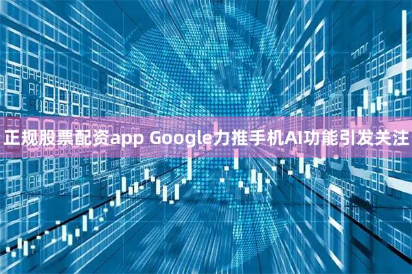 正规股票配资app Google力推手机AI功能引发关注