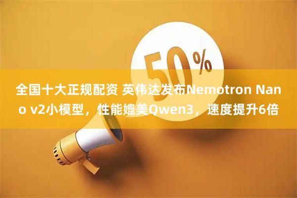 全国十大正规配资 英伟达发布Nemotron Nano v2小模型，性能媲美Qwen3，速度提升6倍