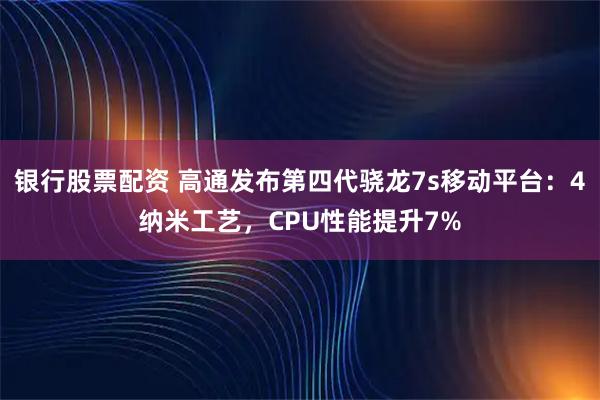 银行股票配资 高通发布第四代骁龙7s移动平台：4纳米工艺，CPU性能提升7%