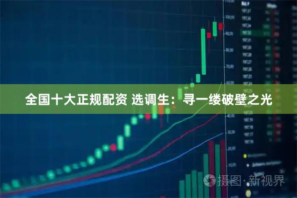 全国十大正规配资 选调生：寻一缕破壁之光