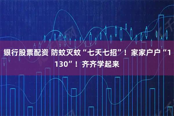 银行股票配资 防蚊灭蚊“七天七招”！家家户户“1130”！齐齐学起来