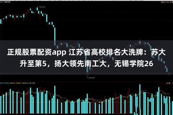 正规股票配资app 江苏省高校排名大洗牌：苏大升至第5，扬大领先南工大，无锡学院26