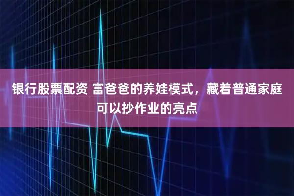 银行股票配资 富爸爸的养娃模式，藏着普通家庭可以抄作业的亮点