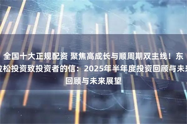 全国十大正规配资 聚焦高成长与顺周期双主线！东方马拉松投资致投资者的信：2025年半年度投资回顾与未来展望