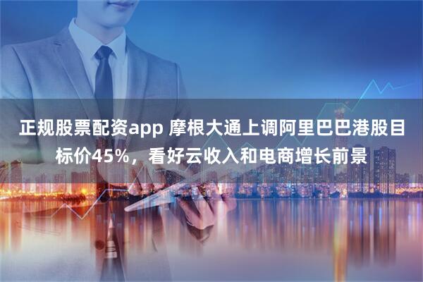 正规股票配资app 摩根大通上调阿里巴巴港股目标价45%，看好云收入和电商增长前景