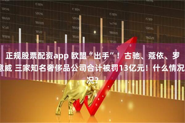 正规股票配资app 欧盟“出手”！古驰、蔻依、罗意威 三家知名奢侈品公司合计被罚13亿元！什么情况？