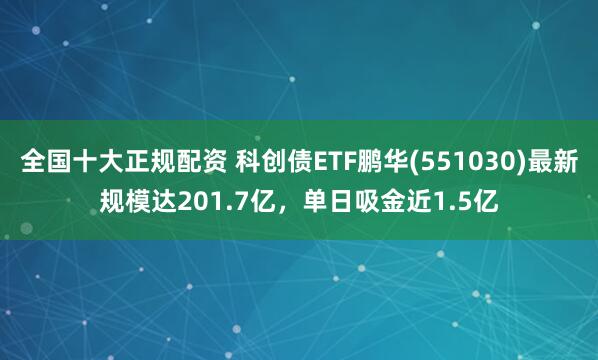 全国十大正规配资 科创债ETF鹏华(551030)最新规模达201.7亿，单日吸金近1.5亿