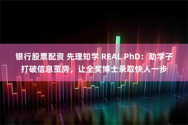 银行股票配资 先理知学 REAL PhD：助学子打破信息茧房，让全奖博士录取快人一步