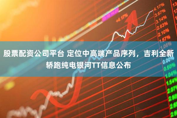 股票配资公司平台 定位中高端产品序列，吉利全新轿跑纯电银河TT信息公布