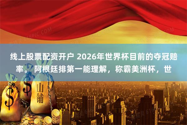 线上股票配资开户 2026年世界杯目前的夺冠赔率。 阿根廷排第一能理解，称霸美洲杯，世