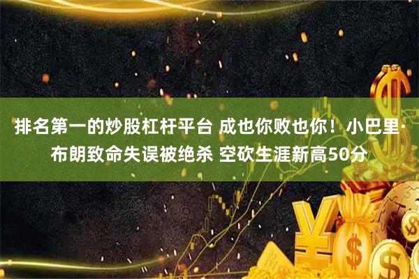 排名第一的炒股杠杆平台 成也你败也你！小巴里·布朗致命失误被绝杀 空砍生涯新高50分