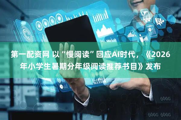 第一配资网 以“慢阅读”回应AI时代，《2026年小学生暑期分年级阅读推荐书目》发布