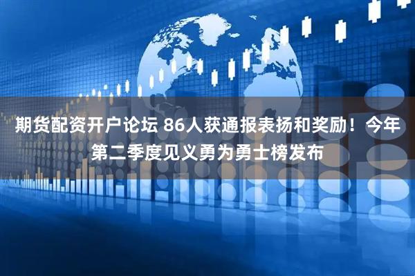期货配资开户论坛 86人获通报表扬和奖励！今年第二季度见义勇为勇士榜发布