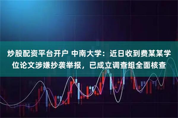 炒股配资平台开户 中南大学：近日收到费某某学位论文涉嫌抄袭举报，已成立调查组全面核查