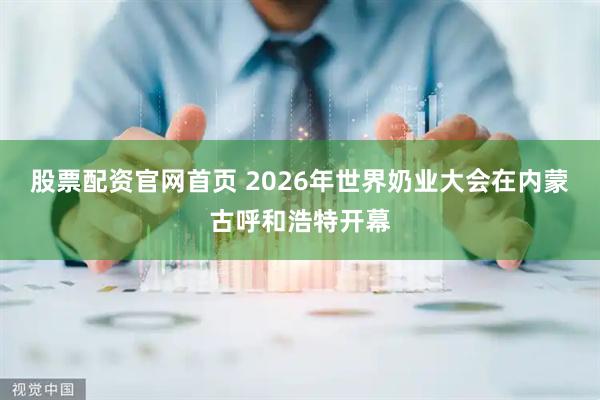 股票配资官网首页 2026年世界奶业大会在内蒙古呼和浩特开幕
