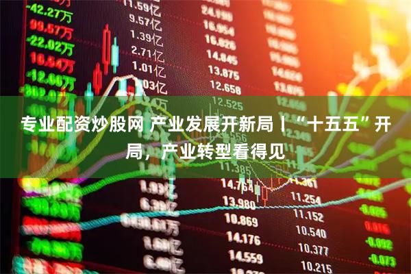 专业配资炒股网 产业发展开新局丨“十五五”开局，产业转型看得见